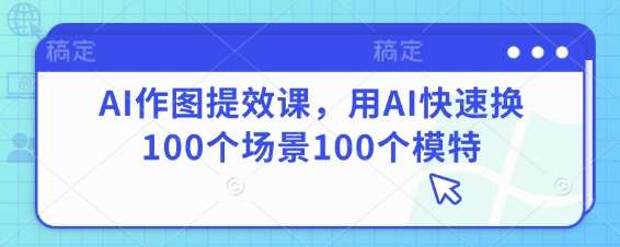 AI作图提效课，用AI快速换100个场景100个模特网赚项目-副业赚钱-互联网创业-资源整合南风学院