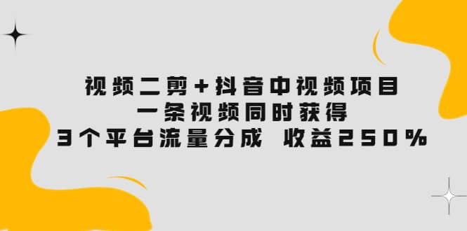视频二剪+抖音中视频项目：一条视频获得3个平台流量分成 收益250% 价值4980网赚项目-副业赚钱-互联网创业-资源整合南风学院