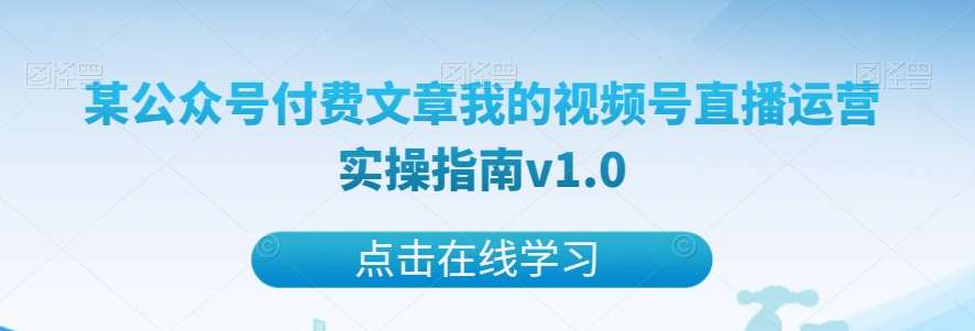 某公众号付费文章我的视频号直播运营实操指南v1.0网赚项目-副业赚钱-互联网创业-资源整合南风学院