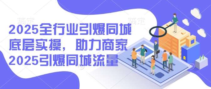 2025全行业引爆同城底层实操，助力商家2025引爆同城流量网赚项目-副业赚钱-互联网创业-资源整合南风学院