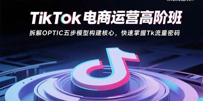 （15752期）TikTok电商运营高阶班：拆解OPTIC五步模型构建核心，快速掌握Tk流量密码网赚项目-副业赚钱-互联网创业-资源整合南风学院
