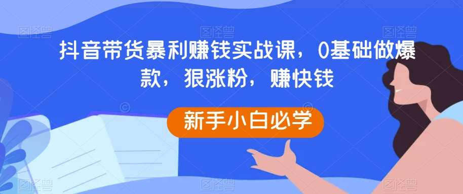 抖音带货暴利赚钱实战课，0基础做爆款，狠涨粉，赚快钱网赚项目-副业赚钱-互联网创业-资源整合南风学院