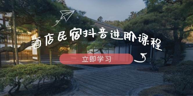 酒店民宿抖音进阶课程，掌握流量渠道与推流逻辑，打造爆款内容网赚项目-副业赚钱-互联网创业-资源整合南风学院