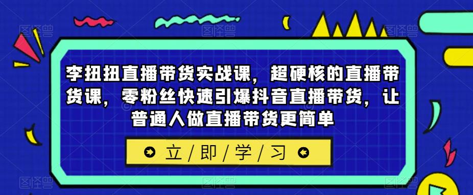 李扭扭直播带货实战课，超硬核的直播带货课，零粉丝快速引爆抖音直播带货，让普通人做直播带货更简单网赚项目-副业赚钱-互联网创业-资源整合南风学院