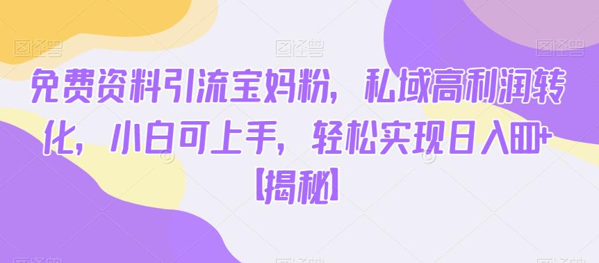 免费资料引流宝妈粉，私域高利润转化，小白可上手，轻松实现日入600+【揭秘】网赚项目-副业赚钱-互联网创业-资源整合南风学院