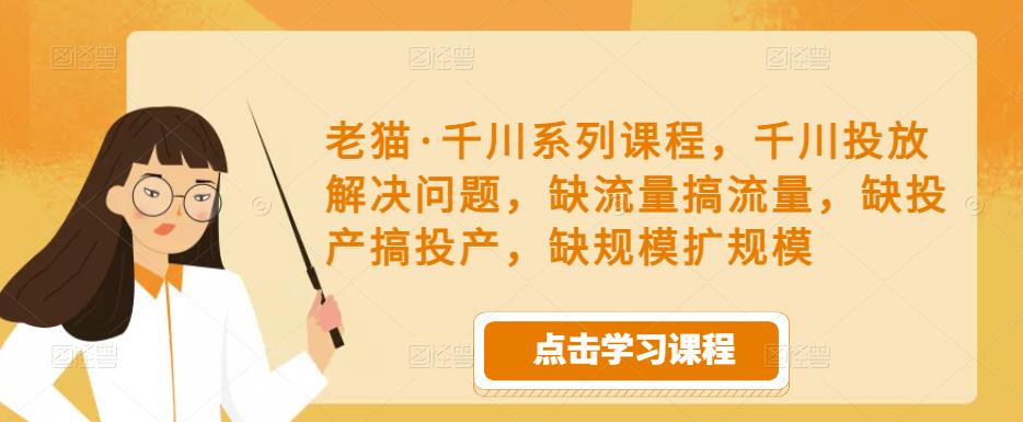 老猫·千川系列课程，千川投放解决问题，缺流量搞流量，缺投产搞投产，缺规模扩规模网赚项目-副业赚钱-互联网创业-资源整合南风学院