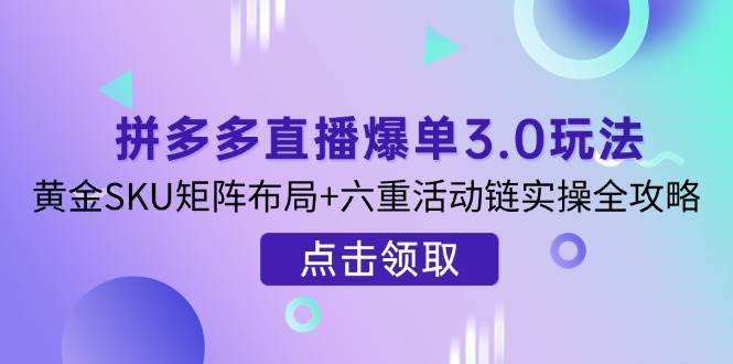 （14192期）拼多多直播爆单3.0玩法解析，黄金SKU矩阵布局+六重活动链实操全攻略网赚项目-副业赚钱-互联网创业-资源整合南风学院