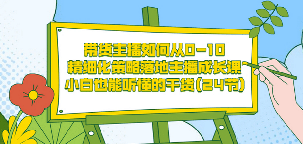 带货主播如何从0-10，精细化策略落地主播成长课，小白也能听懂的干货(24节)网赚项目-副业赚钱-互联网创业-资源整合南风学院