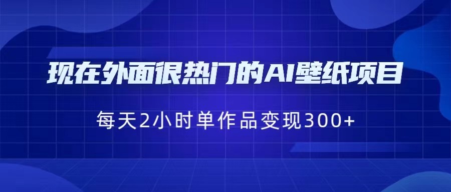 现在外面很热门的AI壁纸项目，0成本，一部手机，每天2小时，单个作品变现300+网赚项目-副业赚钱-互联网创业-资源整合南风学院