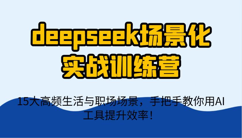 deepseek场景化实战训练营，15大高频生活与职场场景，手把手教你用AI工具提升效率！网赚项目-副业赚钱-互联网创业-资源整合南风学院