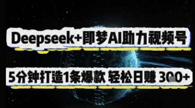 Deepseek+即梦AI助力视频号，5 分钟打造 1 条爆款，轻松日入3张+网赚项目-副业赚钱-互联网创业-资源整合南风学院