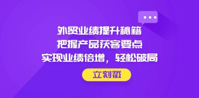（14567期）外贸业绩提升秘籍，把握产品获客要点，实现业绩倍增，轻松破局网赚项目-副业赚钱-互联网创业-资源整合南风学院