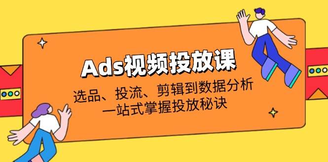 （14258期）Ads视频投放课全解析：选品、投流、剪辑到数据分析，一站式掌握投放秘诀网赚项目-副业赚钱-互联网创业-资源整合南风学院