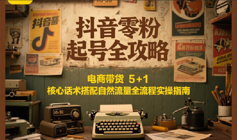 抖音零粉起号全攻略：电商带货 5+1 核心话术搭配自然流量全流程实操指南网赚项目-副业赚钱-互联网创业-资源整合南风学院