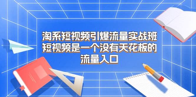 淘系短视频引爆流量实战班，短视频是一个没有天花板的流量入口网赚项目-副业赚钱-互联网创业-资源整合南风学院