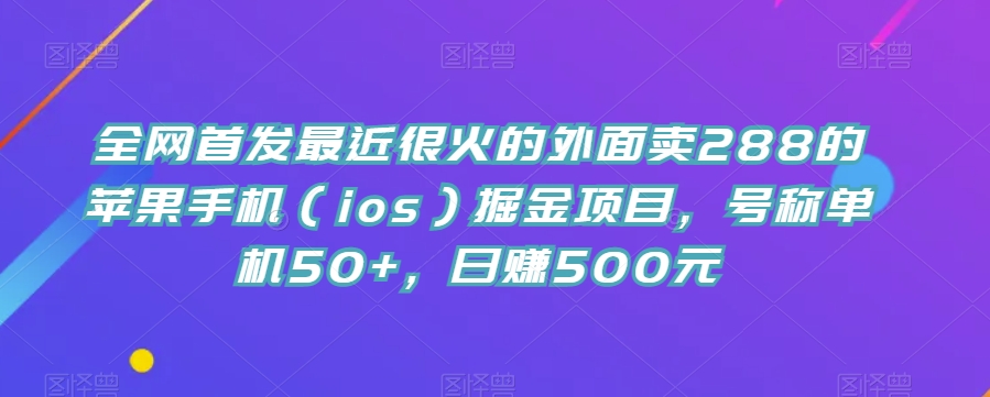 全网首发最近很火的外面卖288的苹果手机（ios）掘金项目，号称单机50+，日赚500元【揭秘】网赚项目-副业赚钱-互联网创业-资源整合南风学院