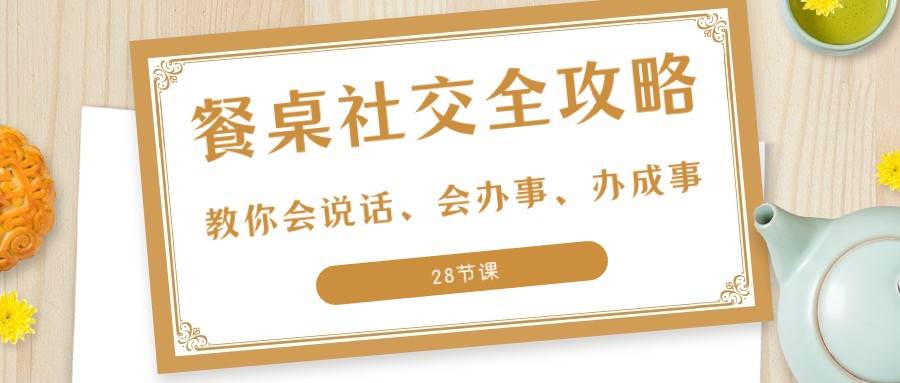 27项餐桌社交全攻略：教你会说话、会办事、办成事（28节课）网赚项目-副业赚钱-互联网创业-资源整合南风学院