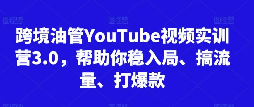 跨境油管YouTube视频实训营3.0，帮助你稳入局、搞流量、打爆款网赚项目-副业赚钱-互联网创业-资源整合南风学院