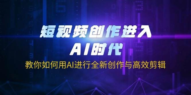 短视频创作进入AI时代，教你如何用AI进行全新创作与高效剪辑网赚项目-副业赚钱-互联网创业-资源整合南风学院