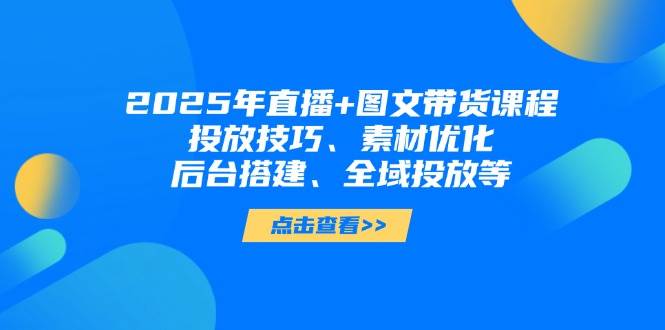 （14397期）2025年直播+图文带货课程，投放技巧、素材优化、后台搭建、全域投放等网赚项目-副业赚钱-互联网创业-资源整合南风学院