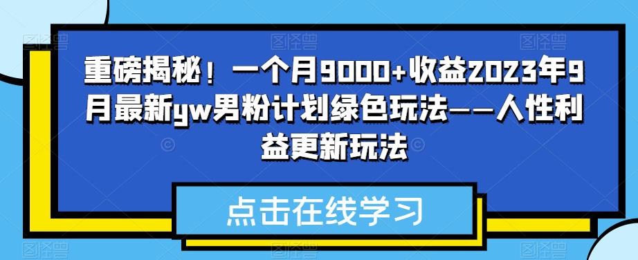 重磅揭秘！一个月9000+收益2023年9月最新yw男粉计划绿色玩法——人性利益更新玩法网赚项目-副业赚钱-互联网创业-资源整合南风学院