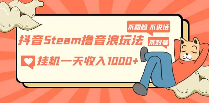 抖音Steam撸音浪玩法 不露脸 不说话 不封号 社恐人群福音网赚项目-副业赚钱-互联网创业-资源整合南风学院
