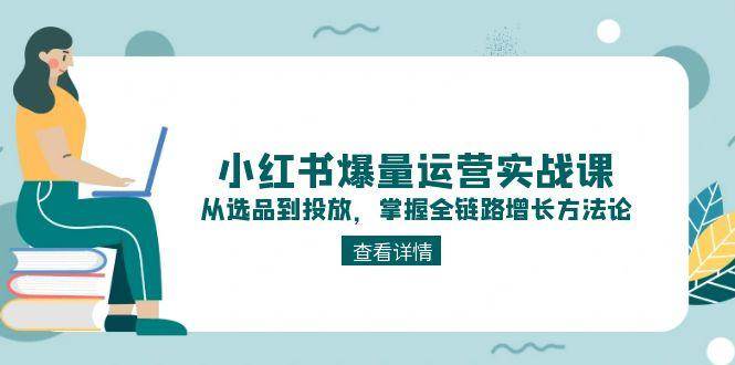 （15022期）小红书爆量运营实战课：从选品到投放，掌握全链路增长方法论网赚项目-副业赚钱-互联网创业-资源整合南风学院