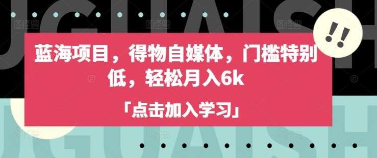 蓝海项目，得物自媒体，门槛特别低，轻松月入6k网赚项目-副业赚钱-互联网创业-资源整合南风学院