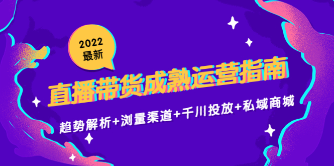 2022最新直播带货成熟运营指南3.0：趋势解析+浏量渠道+千川投放+私域商城网赚项目-副业赚钱-互联网创业-资源整合南风学院