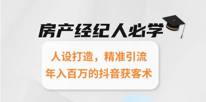 （15095期）房产经纪人必学：人设打造，精准引流，年入百万的抖音获客术网赚项目-副业赚钱-互联网创业-资源整合南风学院