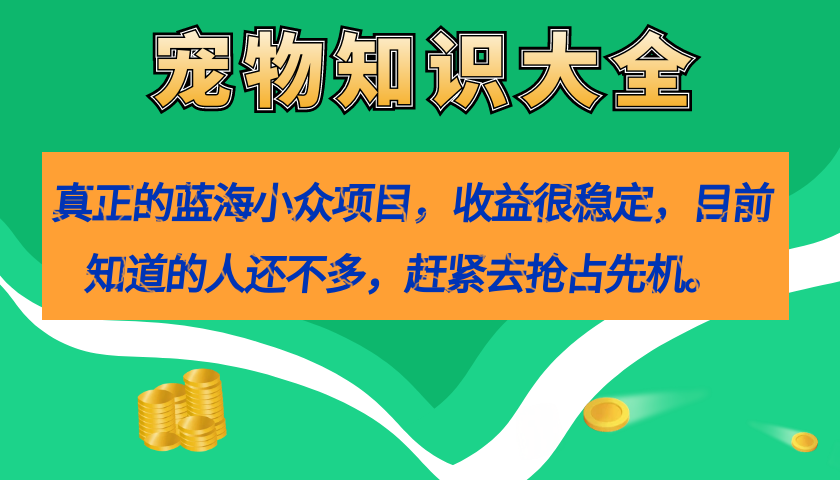 真正的蓝海小众项目，宠物知识大全，收益很稳定（教务+素材）网赚项目-副业赚钱-互联网创业-资源整合南风学院