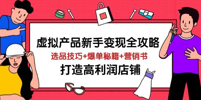 （14223期）虚拟产品新手变现全攻略，选品技巧+爆单秘籍+营销书，打造高利润店铺网赚项目-副业赚钱-互联网创业-资源整合南风学院