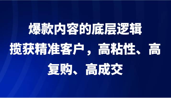 爆款内容的底层逻辑，揽获精准客户，高粘性、高复购、高成交网赚项目-副业赚钱-互联网创业-资源整合南风学院
