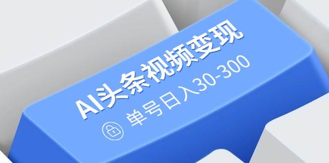 （14375期）AI头条视频变现：AI原创搬运玩法，无需剪辑，多平台发布，单号日入30-300网赚项目-副业赚钱-互联网创业-资源整合南风学院
