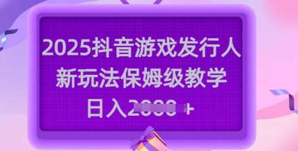 2025抖音游戏发行人新玩法，保姆级教学，日入多张网赚项目-副业赚钱-互联网创业-资源整合南风学院