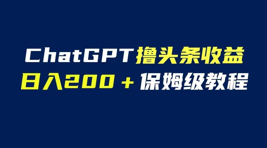 GPT解放双手撸头条收益，日入200保姆级教程，自媒体小白无脑操作网赚项目-副业赚钱-互联网创业-资源整合南风学院