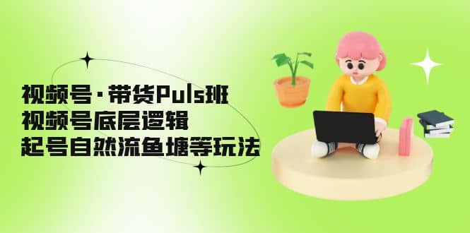 视频号·带货Puls班，视频号底层逻辑，起号自然流鱼塘等玩法网赚项目-副业赚钱-互联网创业-资源整合南风学院