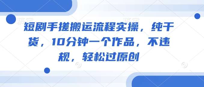 短剧手搓搬运流程实操，纯干货，10分钟一个作品，不违规，轻松过原创网赚项目-副业赚钱-互联网创业-资源整合南风学院