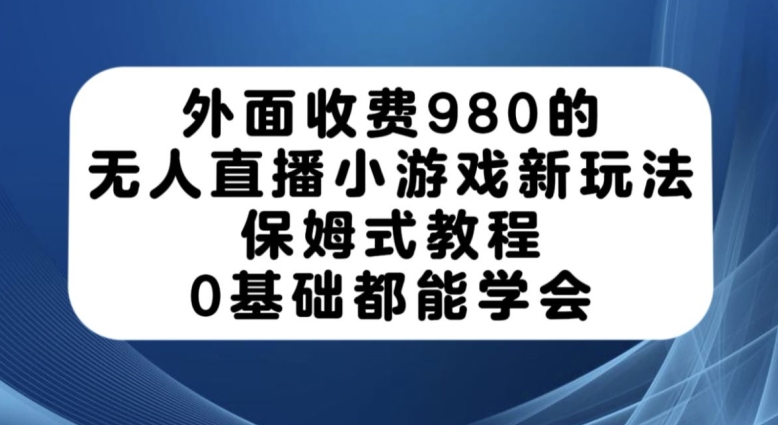 外面收费980的无人直播小游戏新玩法,保姆式教程,0基础都能学会【揭秘】网赚项目-副业赚钱-互联网创业-资源整合南风学院