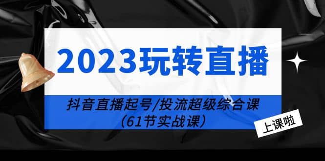 2023玩转直播线上课：抖音直播起号-投流超级干货（61节实战课）网赚项目-副业赚钱-互联网创业-资源整合南风学院