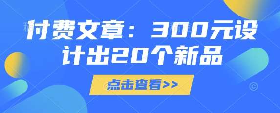 付费文章:300元设计出20个新品网赚项目-副业赚钱-互联网创业-资源整合南风学院
