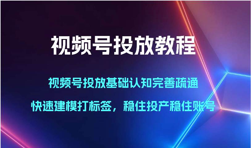 视频号投放教程-视频号投放基础认知完善疏通,快速建模打标签,稳住投产稳住账号网赚项目-副业赚钱-互联网创业-资源整合南风学院