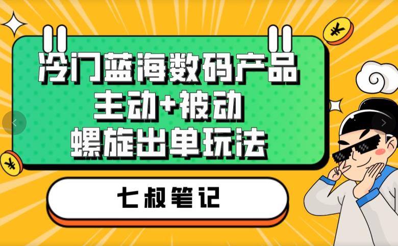 七叔冷门蓝海数码产品，主动+被动螺旋出单玩法，每天百分百出单【揭秘】网赚项目-副业赚钱-互联网创业-资源整合南风学院