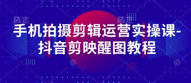 手机拍摄剪辑运营实操课-抖音剪映醒图教程网赚项目-副业赚钱-互联网创业-资源整合南风学院