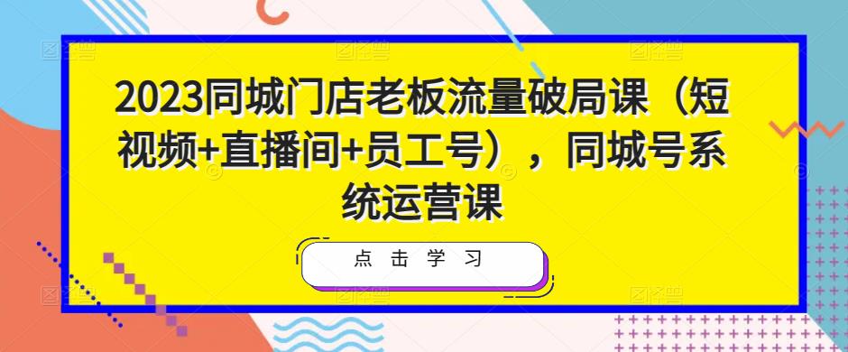 2023同城门店老板流量破局课（短视频+直播间+员工号），同城号系统运营课网赚项目-副业赚钱-互联网创业-资源整合南风学院
