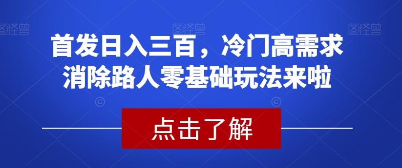 首发日入三百，冷门高需求消除路人零基础玩法来啦【揭秘】网赚项目-副业赚钱-互联网创业-资源整合南风学院