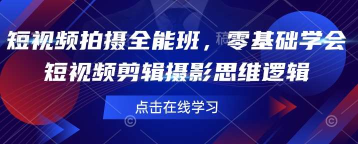 短视频拍摄全能班，零基础学会短视频剪辑摄影思维逻辑网赚项目-副业赚钱-互联网创业-资源整合南风学院