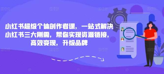 小红书超级个体创作者课，一站式解决小红书三大刚需，帮你实现资源链接，高效变现，升级品牌网赚项目-副业赚钱-互联网创业-资源整合南风学院