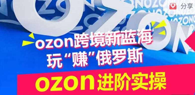 ozon跨境新蓝海玩“赚”俄罗斯，ozon进阶实操训练营网赚项目-副业赚钱-互联网创业-资源整合南风学院