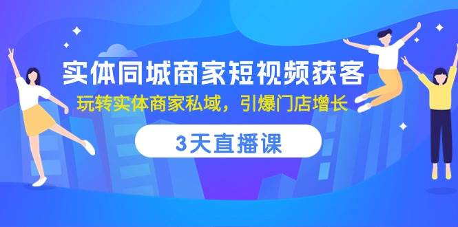 (10406期)实体同城商家短视频获客,3天直播课,玩转实体商家私域,引爆门店增长网赚项目-副业赚钱-互联网创业-资源整合南风学院